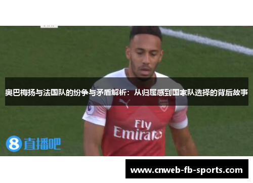 奥巴梅扬与法国队的纷争与矛盾解析：从归属感到国家队选择的背后故事