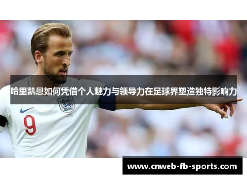 哈里凯恩如何凭借个人魅力与领导力在足球界塑造独特影响力