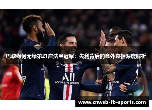 巴黎缘何无缘第21座法甲冠军：失利背后的意外真相深度解析