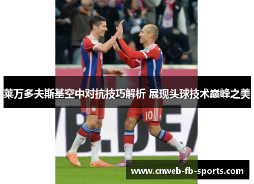 莱万多夫斯基空中对抗技巧解析 展现头球技术巅峰之美 莱万多夫斯基空中对抗技巧解析 展现头球技术巅峰之美