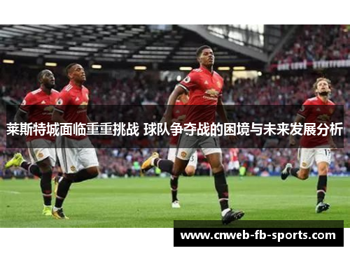 莱斯特城面临重重挑战 球队争夺战的困境与未来发展分析