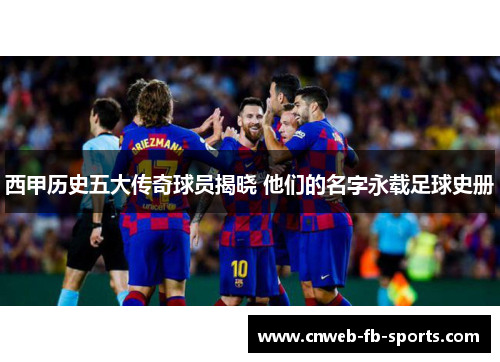 西甲历史五大传奇球员揭晓 他们的名字永载足球史册