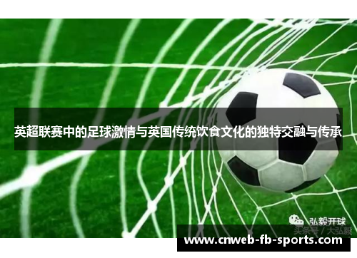 英超联赛中的足球激情与英国传统饮食文化的独特交融与传承