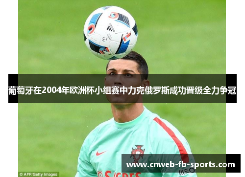 葡萄牙在2004年欧洲杯小组赛中力克俄罗斯成功晋级全力争冠
