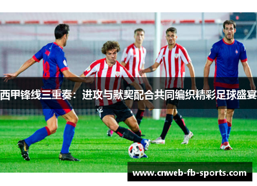 西甲锋线三重奏：进攻与默契配合共同编织精彩足球盛宴