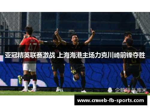 亚冠精英联赛激战 上海海港主场力克川崎前锋夺胜