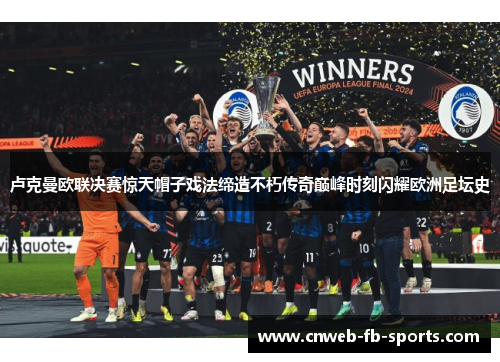 卢克曼欧联决赛惊天帽子戏法缔造不朽传奇巅峰时刻闪耀欧洲足坛史