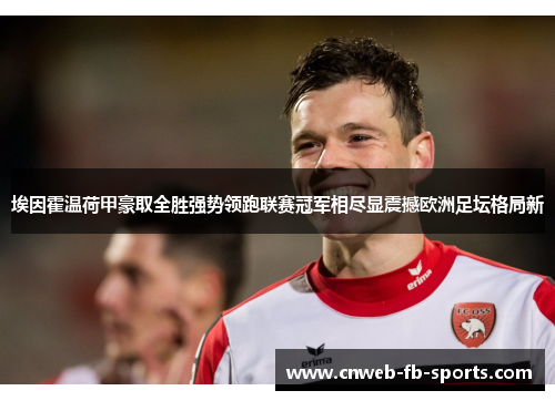 埃因霍温荷甲豪取全胜强势领跑联赛冠军相尽显震撼欧洲足坛格局新