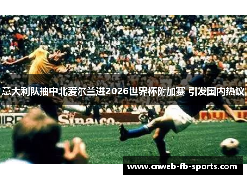 意大利队抽中北爱尔兰进2026世界杯附加赛 引发国内热议