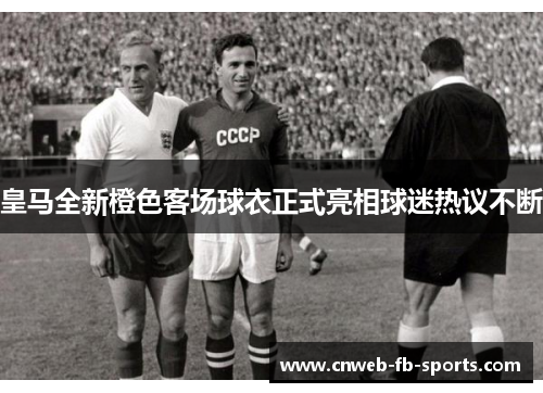 皇马全新橙色客场球衣正式亮相球迷热议不断 皇马全新橙色客场球衣正式亮相球迷热议不断