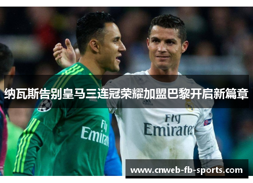 纳瓦斯告别皇马三连冠荣耀加盟巴黎开启新篇章 纳瓦斯告别皇马三连冠荣耀加盟巴黎开启新篇章