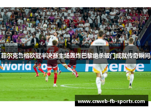 菲尔克鲁格欧冠半决赛主场轰炸巴黎绝杀破门成就传奇瞬间