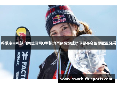 谷爱凌崇礼站自由式滑雪U型场地再创辉煌成功卫冕夺金彰显冠军风采